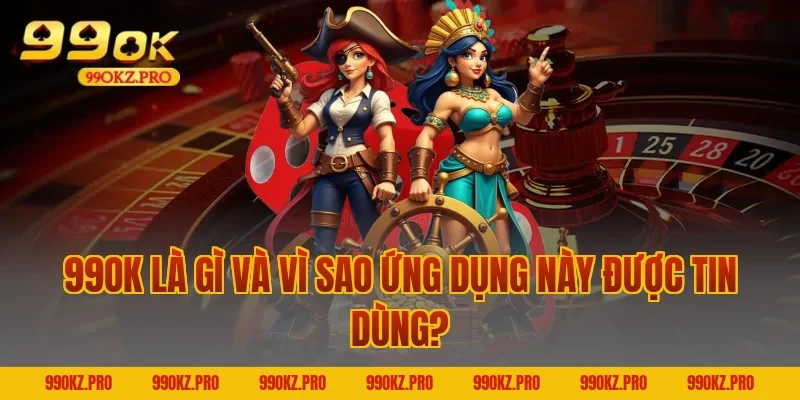 99OK Là Gì Và Vì Sao Ứng Dụng Này Được Tin Dùng?