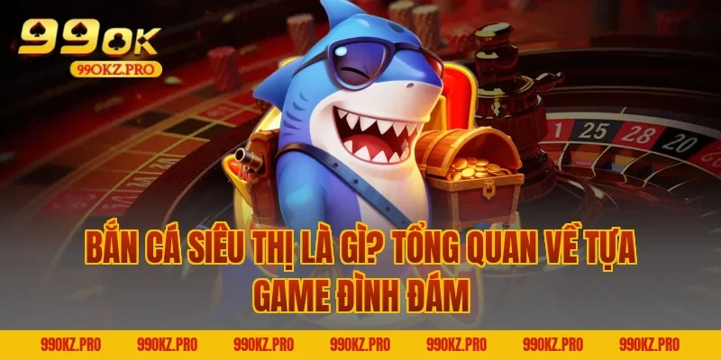 Bắn Cá Siêu Thị Là Gì? Tổng Quan Về Tựa Game Đình Đám