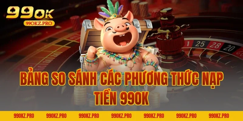 Bảng So Sánh Các Phương Thức Nạp Tiền 99OK