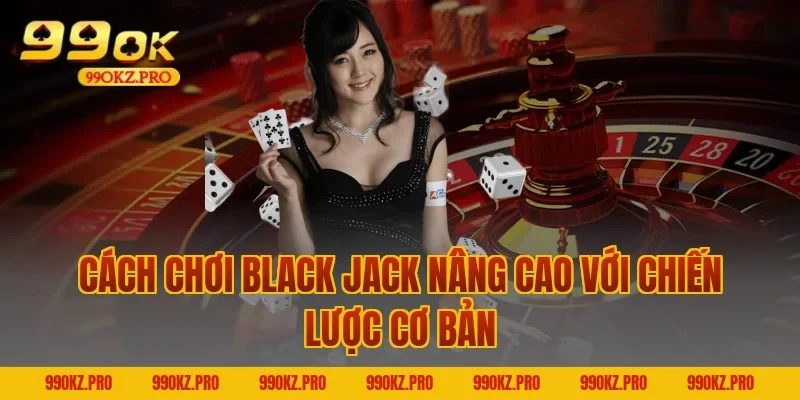 cách chơi Black Jack nâng cao với chiến lược cơ bản