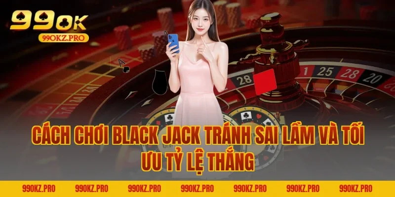 cách chơi Black Jack tránh sai lầm và tối ưu tỷ lệ thắng