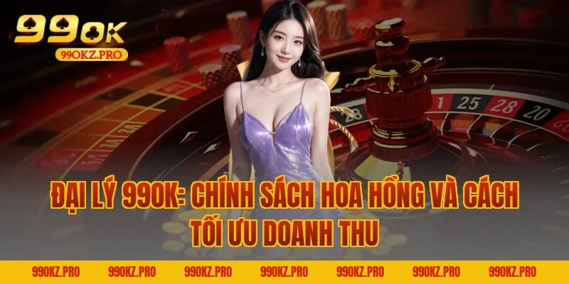 Đại lý 99OK: Chính sách hoa hồng và cách tối ưu doanh thu