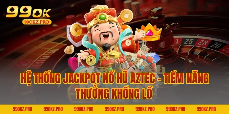 Hệ Thống Jackpot Nổ Hũ Aztec – Tiềm Năng Thưởng Khổng Lồ