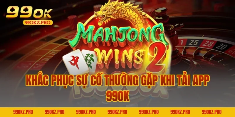 Khắc Phục Sự Cố Thường Gặp Khi Tải App 99OK