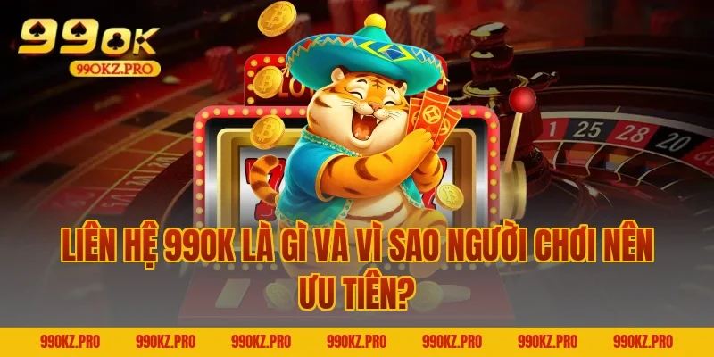 Liên hệ 99OK là gì và vì sao người chơi nên ưu tiên?
