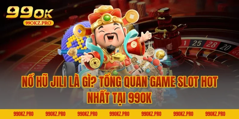 Nổ hũ JILI là gì? Tổng quan game slot hot nhất tại 99OK