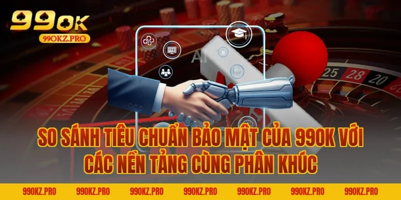 So Sánh Tiêu Chuẩn Bảo Mật Của 99OK Với Các Nền Tảng Cùng Phân Khúc