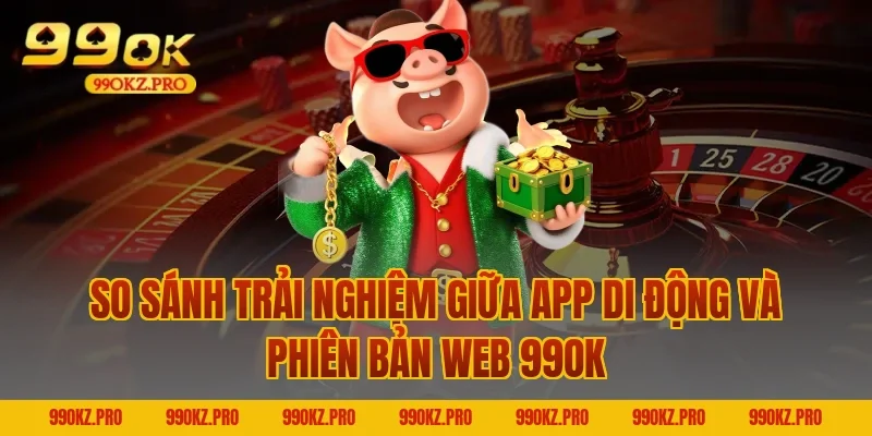 So Sánh Trải Nghiệm Giữa App Di Động Và Phiên Bản Web 99OK