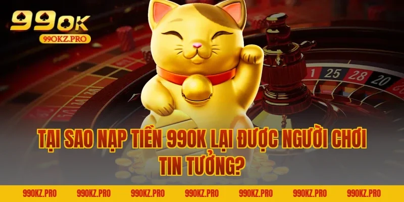 Tại Sao Nạp Tiền 99OK Lại Được Người Chơi Tin Tưởng?