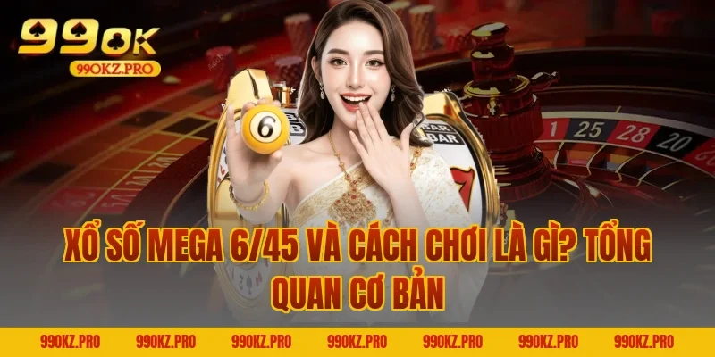Xổ số Mega 6/45 và cách chơi là gì? Tổng quan cơ bản