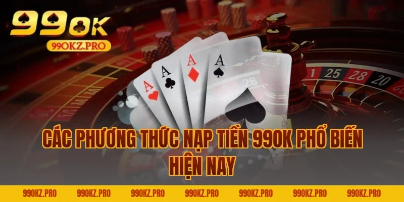 Các Phương Thức Nạp Tiền 99OK Phổ Biến Hiện Nay