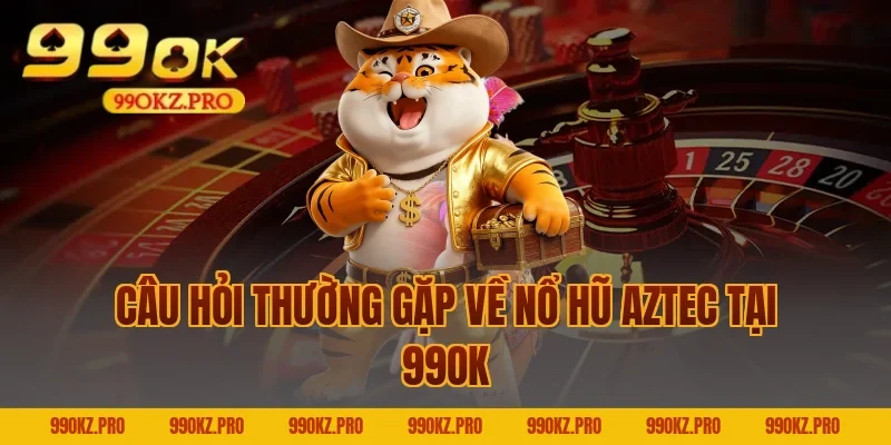 Câu Hỏi Thường Gặp Về Nổ Hũ Aztec Tại 99OK