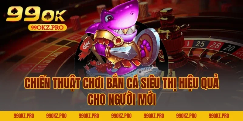 Chiến Thuật Chơi Bắn Cá Siêu Thị Hiệu Quả Cho Người Mới