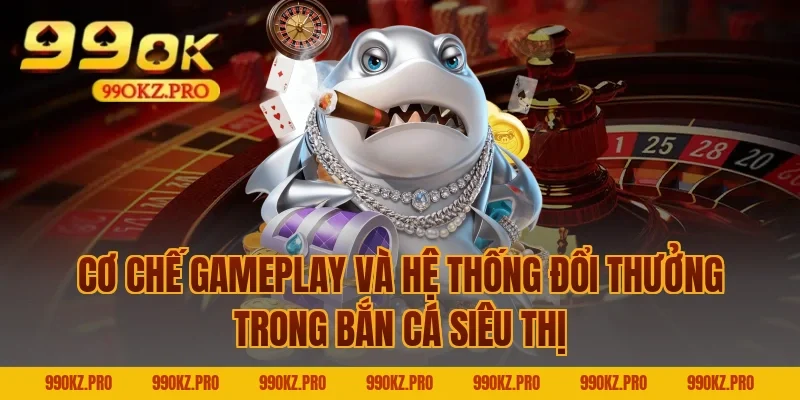 Cơ Chế Gameplay Và Hệ Thống Đổi Thưởng Trong Bắn Cá Siêu Thị
