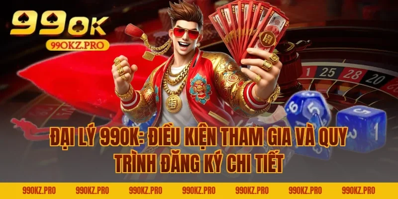 Đại lý 99OK: Điều kiện tham gia và quy trình đăng ký chi tiết