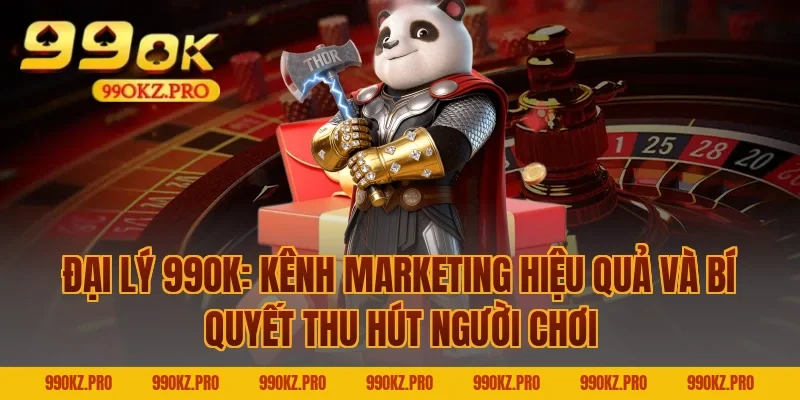 Đại lý 99OK: Kênh marketing hiệu quả và bí quyết thu hút người chơi
