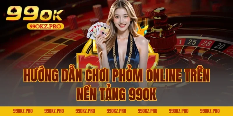 Hướng dẫn chơi Phỏm online trên nền tảng 99OK