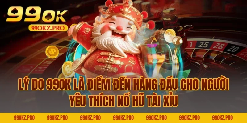Lý Do 99OK Là Điểm Đến Hàng Đầu Cho Người Yêu Thích Nổ Hũ Tài Xỉu