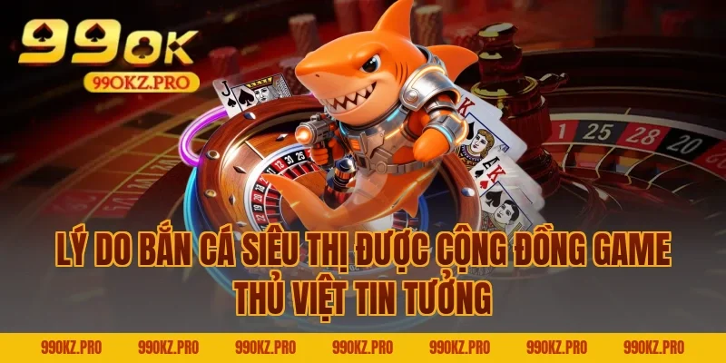 Lý Do Bắn Cá Siêu Thị Được Cộng Đồng Game Thủ Việt Tin Tưởng