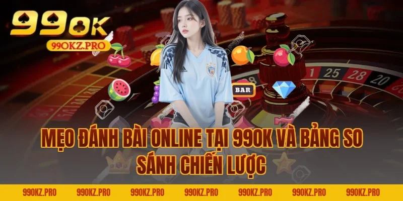 Mẹo đánh bài online tại 99OK và bảng so sánh chiến lược