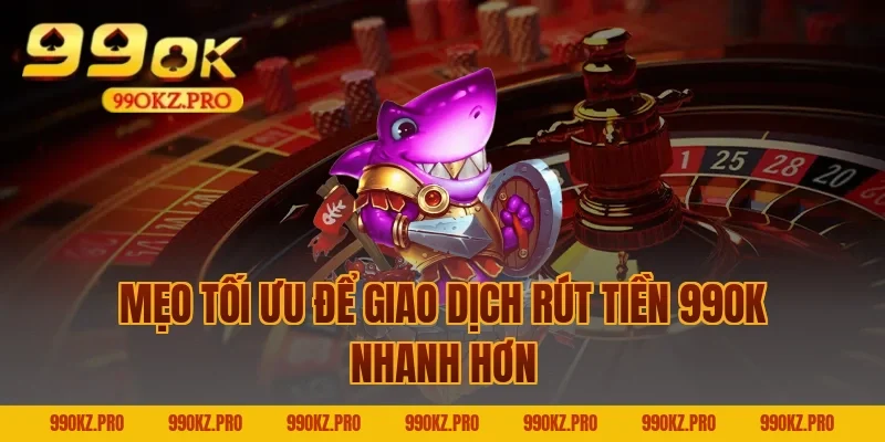 Mẹo Tối Ưu Để Giao Dịch Rút Tiền 99OK Nhanh Hơn