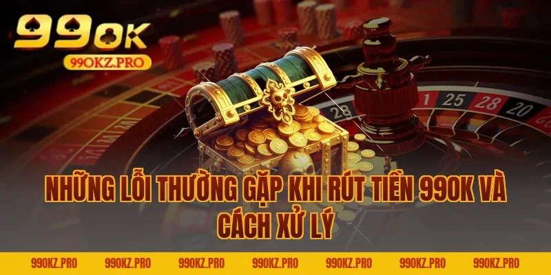 Những Lỗi Thường Gặp Khi Rút Tiền 99OK Và Cách Xử Lý