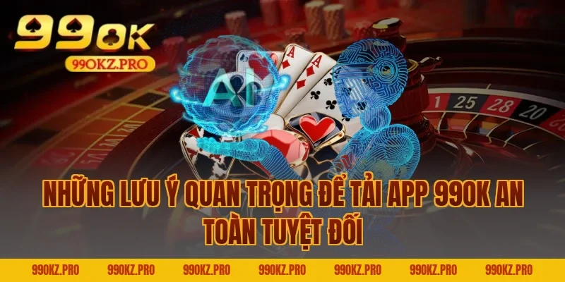 Những Lưu Ý Quan Trọng Để Tải App 99OK An Toàn Tuyệt Đối